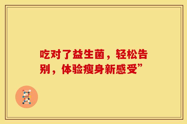 吃对了益生菌，轻松告别，体验瘦身新感受”