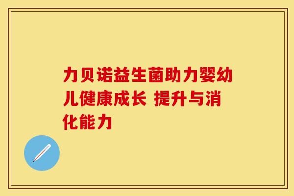 力贝诺益生菌助力婴幼儿健康成长 提升与消化能力