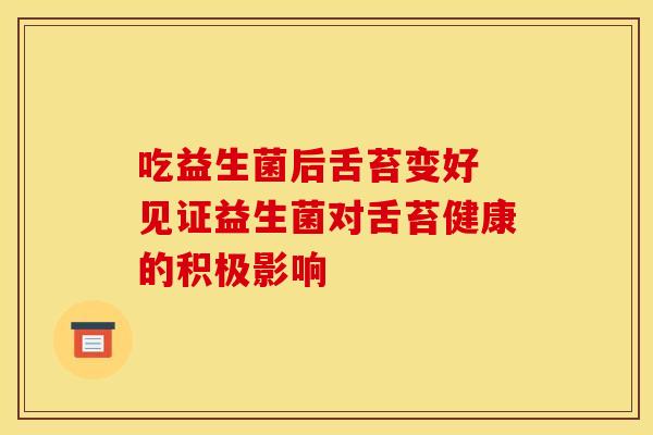 吃益生菌后舌苔变好 见证益生菌对舌苔健康的积极影响