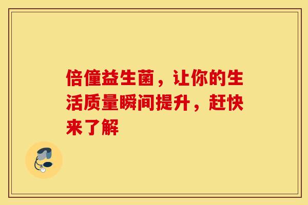倍僮益生菌，让你的生活质量瞬间提升，赶快来了解