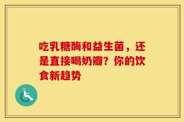 吃乳糖酶和益生菌，还是直接喝奶瓣？你的饮食新趋势