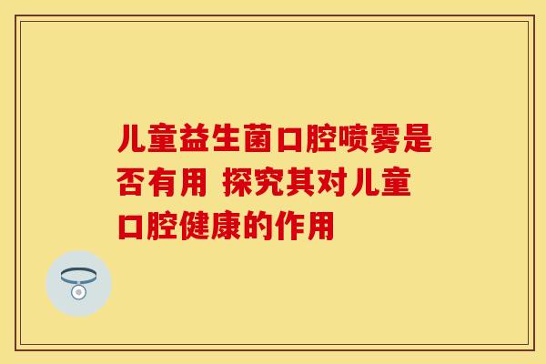 儿童益生菌口腔喷雾是否有用 探究其对儿童口腔健康的作用