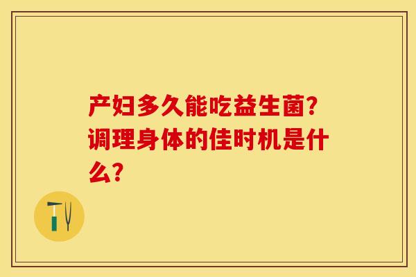 产妇多久能吃益生菌？调理身体的佳时机是什么？