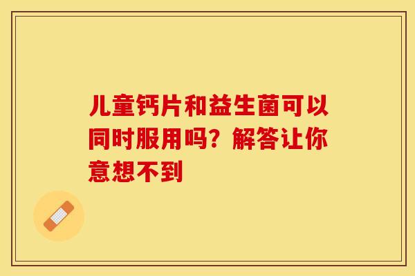 儿童钙片和益生菌可以同时服用吗？解答让你意想不到