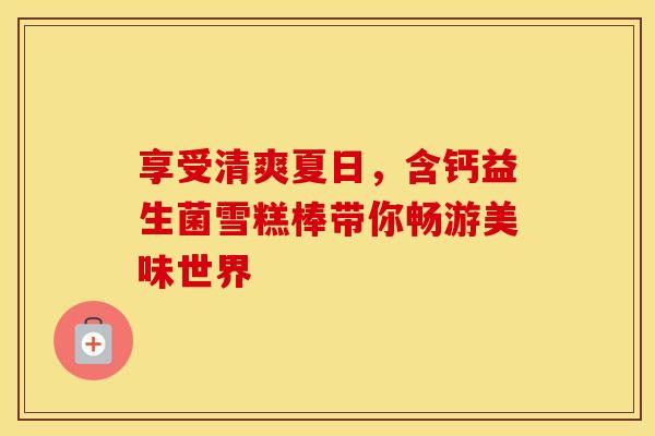 享受清爽夏日，含钙益生菌雪糕棒带你畅游美味世界