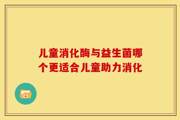 儿童消化酶与益生菌哪个更适合儿童助力消化