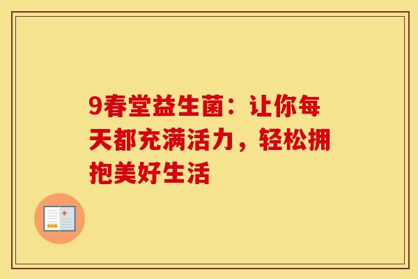 9春堂益生菌：让你每天都充满活力，轻松拥抱美好生活