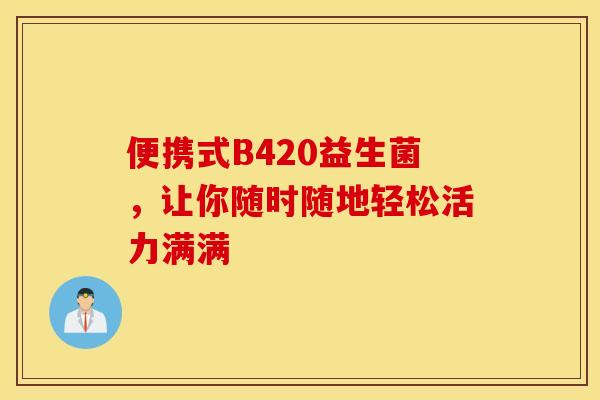 便携式B420益生菌，让你随时随地轻松活力满满
