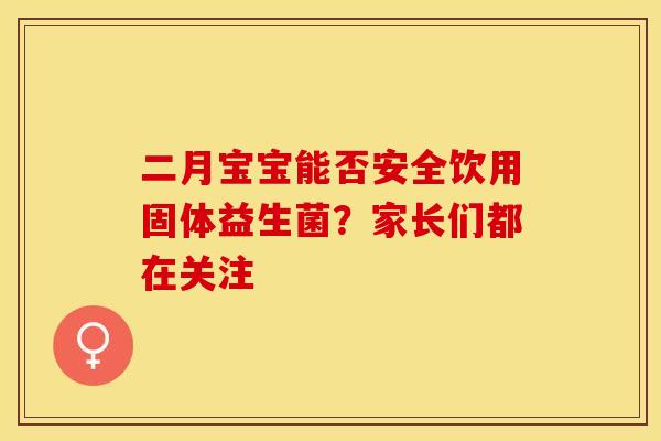 二月宝宝能否安全饮用固体益生菌？家长们都在关注