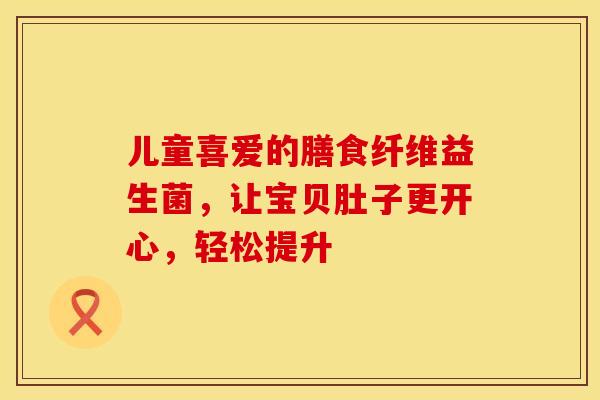 儿童喜爱的膳食纤维益生菌，让宝贝肚子更开心，轻松提升