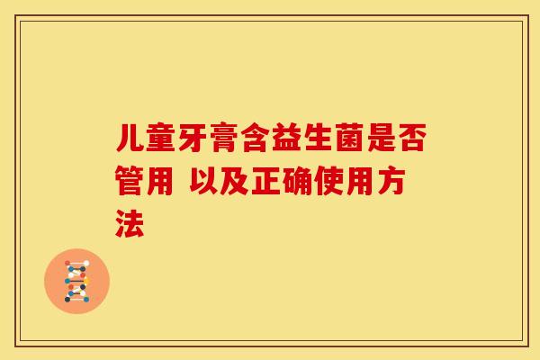 儿童牙膏含益生菌是否管用 以及正确使用方法