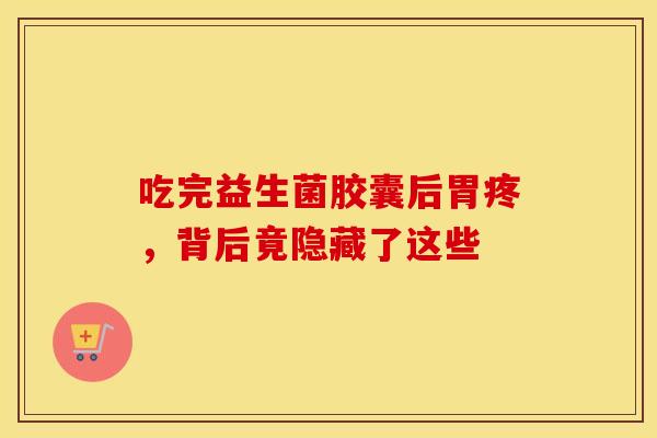 吃完益生菌胶囊后胃疼，背后竟隐藏了这些