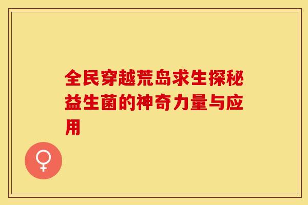 全民穿越荒岛求生探秘益生菌的神奇力量与应用