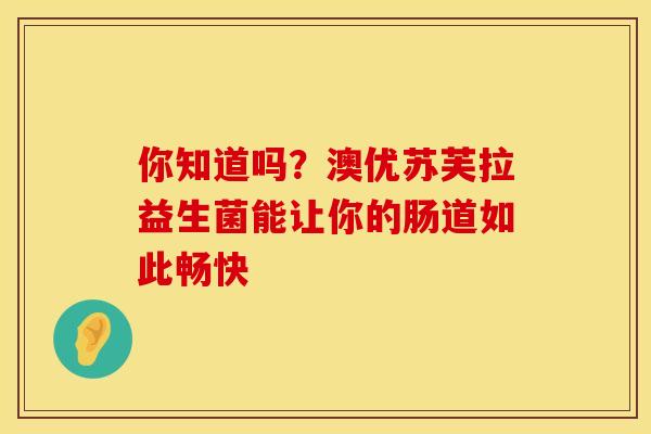 你知道吗？澳优苏芙拉益生菌能让你的肠道如此畅快