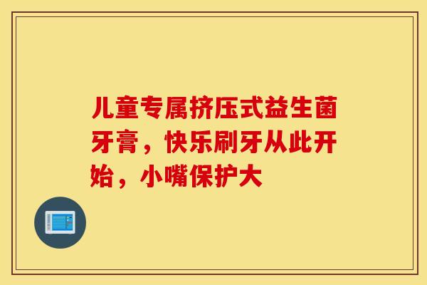 儿童专属挤压式益生菌牙膏，快乐刷牙从此开始，小嘴保护大