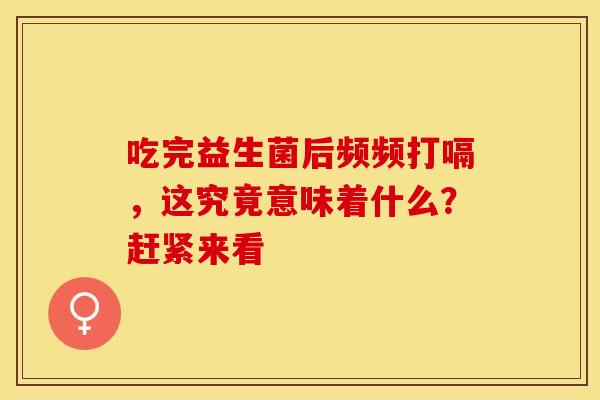 吃完益生菌后频频打嗝，这究竟意味着什么？赶紧来看