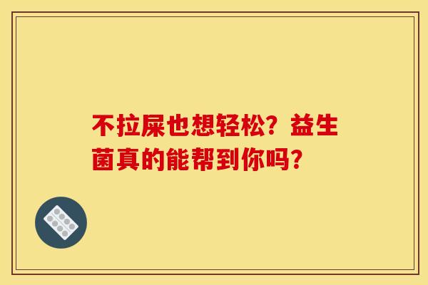 不拉屎也想轻松？益生菌真的能帮到你吗？