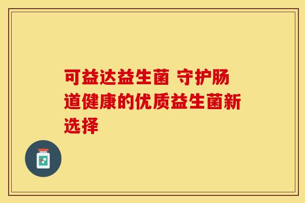 可益达益生菌 守护肠道健康的优质益生菌新选择