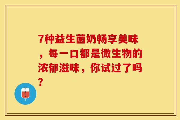 7种益生菌奶畅享美味，每一口都是微生物的浓郁滋味，你试过了吗？