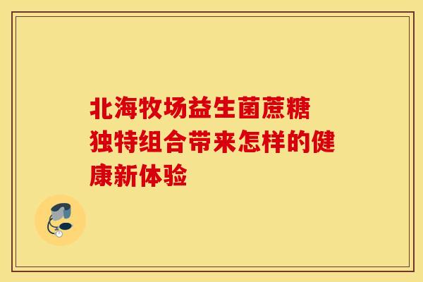北海牧场益生菌蔗糖 独特组合带来怎样的健康新体验