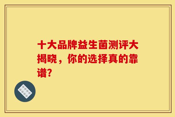 十大品牌益生菌测评大揭晓，你的选择真的靠谱？