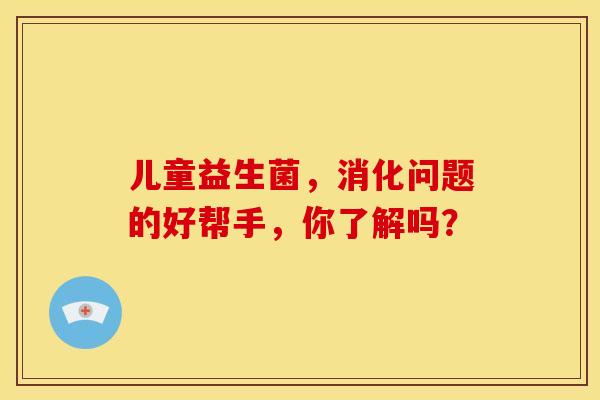儿童益生菌，消化问题的好帮手，你了解吗？