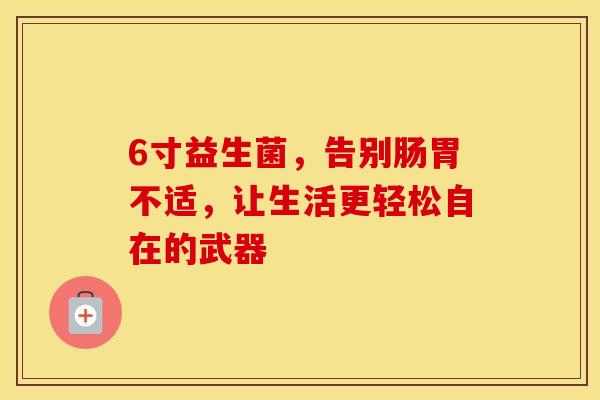 6寸益生菌，告别肠胃不适，让生活更轻松自在的武器