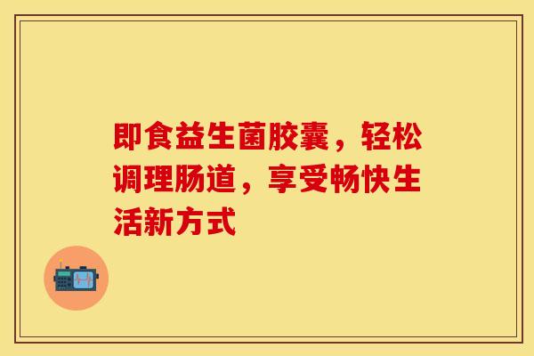 即食益生菌胶囊，轻松调理肠道，享受畅快生活新方式