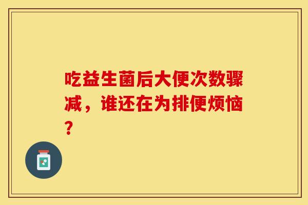 吃益生菌后大便次数骤减，谁还在为排便烦恼？