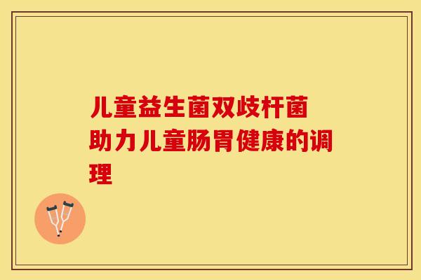 儿童益生菌双歧杆菌 助力儿童肠胃健康的调理