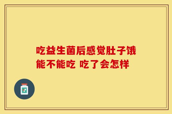 吃益生菌后感觉肚子饿能不能吃 吃了会怎样