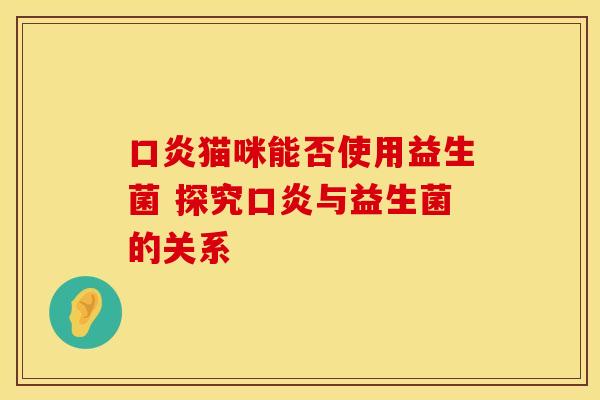 口炎猫咪能否使用益生菌 探究口炎与益生菌的关系
