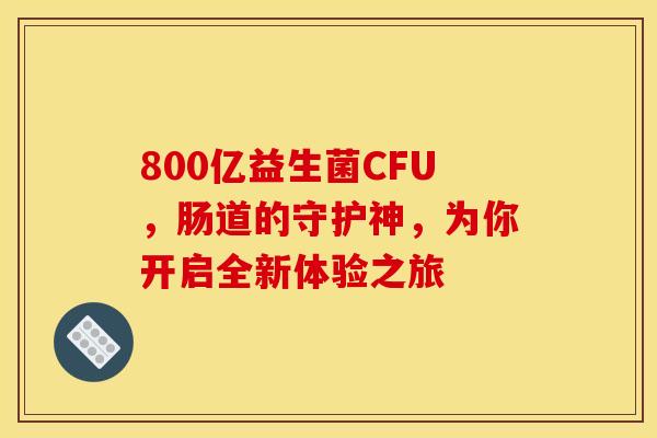 800亿益生菌CFU，肠道的守护神，为你开启全新体验之旅