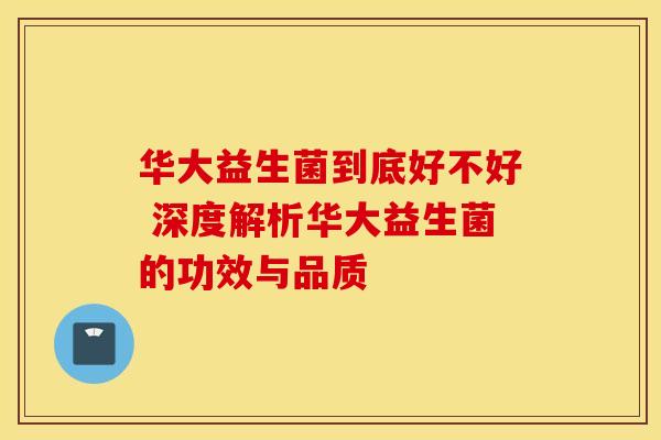 华大益生菌到底好不好 深度解析华大益生菌的功效与品质