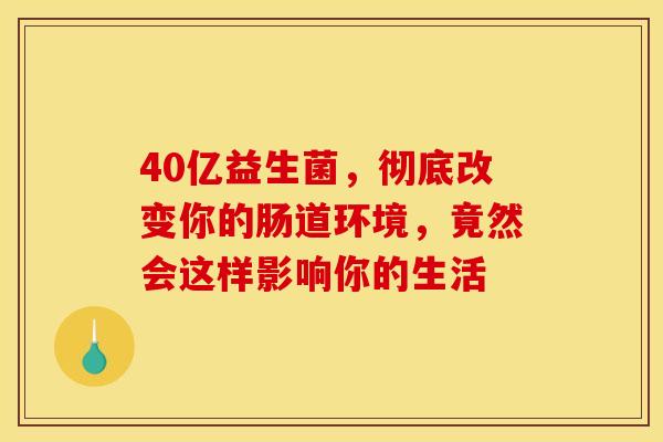 40亿益生菌，彻底改变你的肠道环境，竟然会这样影响你的生活