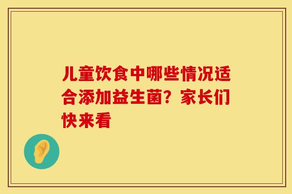 儿童饮食中哪些情况适合添加益生菌？家长们快来看