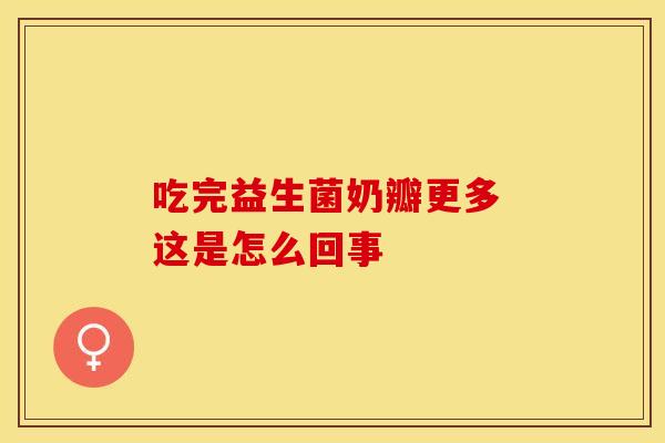 吃完益生菌奶瓣更多 这是怎么回事