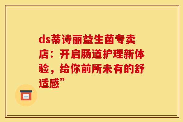 ds蒂诗丽益生菌专卖店：开启肠道护理新体验，给你前所未有的舒适感”