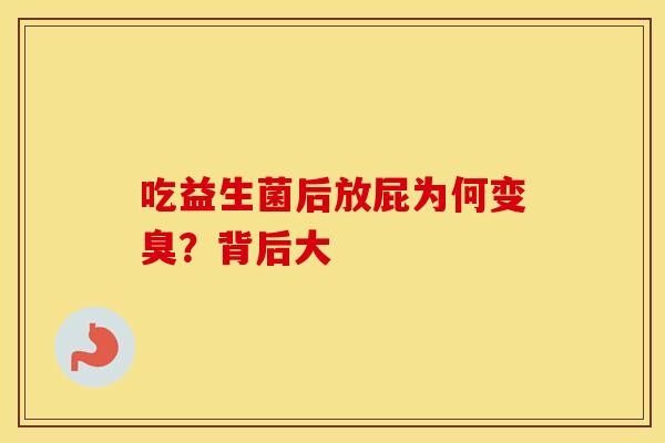 吃益生菌后放屁为何变臭？背后大
