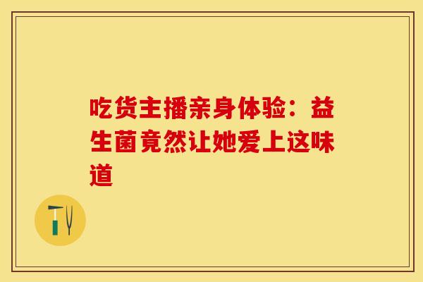 吃货主播亲身体验：益生菌竟然让她爱上这味道