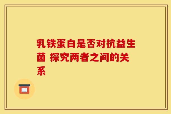 乳铁蛋白是否对抗益生菌 探究两者之间的关系