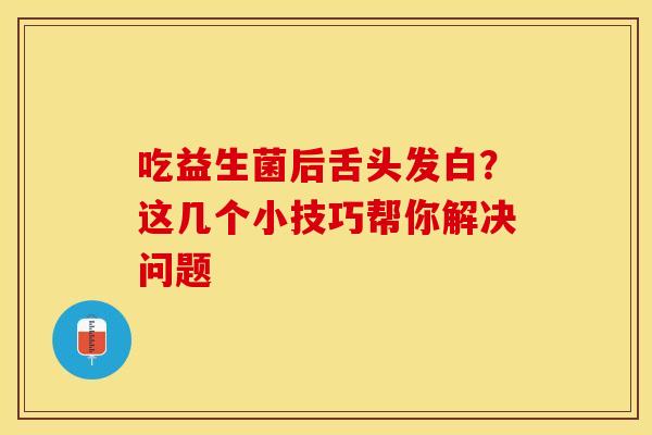 吃益生菌后舌头发白？这几个小技巧帮你解决问题