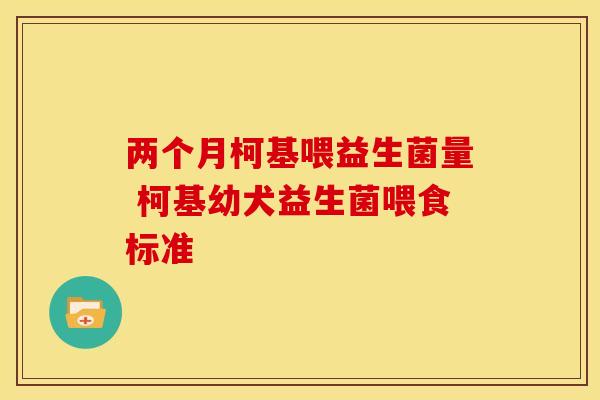 两个月柯基喂益生菌量 柯基幼犬益生菌喂食标准