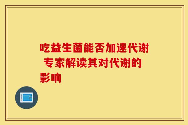 吃益生菌能否加速代谢 专家解读其对代谢的影响
