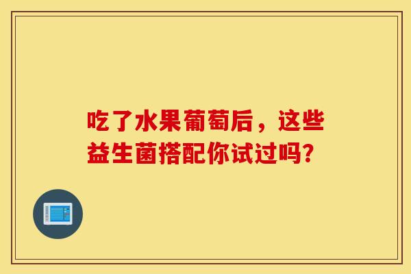 吃了水果葡萄后，这些益生菌搭配你试过吗？