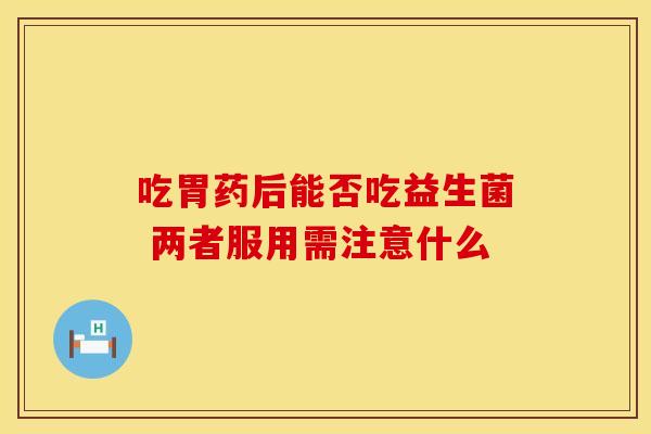 吃胃药后能否吃益生菌 两者服用需注意什么