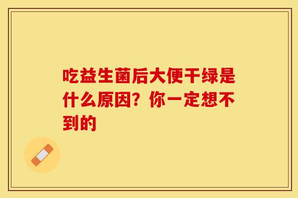 吃益生菌后大便干绿是什么原因？你一定想不到的