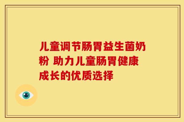 儿童调节肠胃益生菌奶粉 助力儿童肠胃健康成长的优质选择