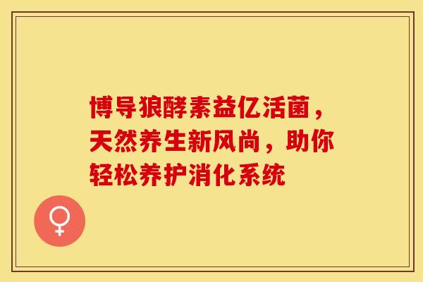 博导狼酵素益亿活菌，天然养生新风尚，助你轻松养护消化系统