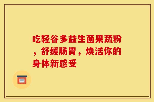 吃轻谷多益生菌果蔬粉，舒缓肠胃，焕活你的身体新感受